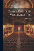 Kaiser Rudolph Von Habsburg: Ein Trauerspiel In 5 Aufzügen 1022312618 Book Cover