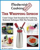 Modernist Cooking Made Easy: The Whipping Siphon: Create Unique Taste Sensations by Combining Modernist Techniques with This Versatile Tool 099105010X Book Cover