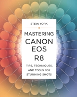 Mastering Canon EOS R8: Tips, Techniques, and Tools for Stunning Shots B0DRTJH3RB Book Cover