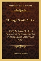 Through South Africa: Being an Account of His Recent Visit to Rhodesia, the Transvaal, Cape Colony, and Natal 1512182370 Book Cover