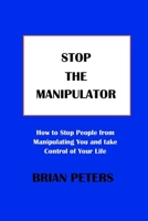 Stop the Manipulator: How to Stop People from Manipulating You and take Control of Your Life B0BXNPV9VF Book Cover