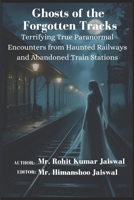 Ghosts of the Forgotten Tracks: Terrifying True Paranormal Encounters from Haunted Railways and Abandoned Train Stations B0DVZ814JB Book Cover