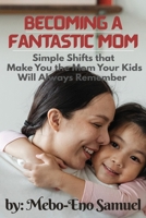 Becoming a Fantastic Mom: Simple Shifts That Make You the Mom Your Kids Will Always Remember B0FDMQ594B Book Cover
