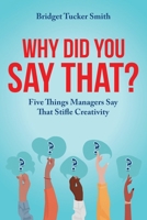 Why Did You Say That?: Five Things Managers Say That Stifle Creativity 1962133990 Book Cover