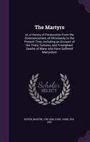 The Martyrs: Or, a History of Persecution from the Commencement of Christianity to the Present Time, Including an Account of the Trials, Tortures, and ... Deaths of Many Who Have Suffered Martyrdom 1141889951 Book Cover