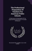 The Professional Preparation Of Teachers For American Public Schools: A Study Upon An Examination Of Tax-supported Normal Schools In The State Of Missouri... 1347615849 Book Cover