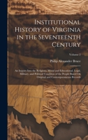 Institutional History of Virginia in the Seventeenth Century: An Inquiry Into the Religious, Moral and Educational, Legal, Military, and Political ... and Contemporaneous Records; Volume 2 1020751967 Book Cover