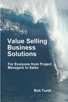 Value Selling Business Solutions: For Everyone from Project Managers to Sales 0557050456 Book Cover