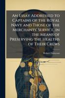 An Essay Addressed to Captains of the Royal Navy and Those of the Merchants' Service, in the Means of Preserving the Healths of Their Crews: With Directions for Prevention of Dry Rot in Ships 114479384X Book Cover