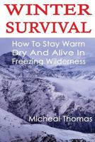 Winter Survival: How to Stay Warm, Dry and Alive in Freezing Wilderness: (Prepper's Guide, Survival Guide, Alternative Medicine, Emergency) 1540675653 Book Cover