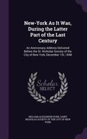 New-york As It Was, During The Latter Part Of The Last Century: An Anniversary Address Delivered Before The St. Nicholas Society Of The City Of New York, December 1st, 1848... 1377686183 Book Cover