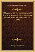 Bibliography Of The Contributions Of George M. Gould, To Ophthalmology, General Medicine, Literature, Etc. 1437481345 Book Cover