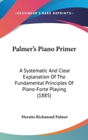 Palmer's Piano Primer: A Systematic And Clear Explanation Of The Fundamental Principles Of Piano-Forte Playing 1120750598 Book Cover