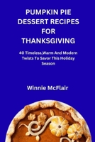 PUMPKIN PIE DESSERT RECIPES FOR THANKSGIVING: 40 Timeless,Warm And Modern Twists To Savor This Holiday Season B0FX145MB3 Book Cover