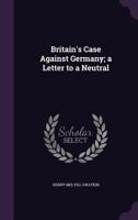 Britain's Case Against Germany; a Letter to a Neutral 1359695117 Book Cover