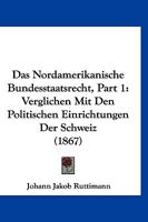 Das Nordamerikanische Bundesstaatsrecht, Part 1: Verglichen Mit Den Politischen Einrichtungen Der Schweiz (1867) 116037094X Book Cover