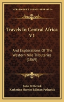 Travels In Central Africa V1: And Explorations Of The Western Nile Tributaries 1165801981 Book Cover