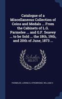 Catalogue of a Miscellaneous Collection of Coins and Medals ... From the Cabinets of L.G. Parmelee ... and G.F. Seavey ... to be Sold ... the 18th, 19th, and 20th of June, 1873 ... 1019935340 Book Cover