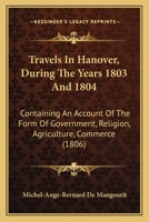 Travels In Hanover, During The Years 1803 And 1804: Containing An Account Of The Form Of Government, Religion, Agriculture, Commerce (1806) 1104513129 Book Cover