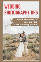 Wedding Photography Tips: Unlock The Ideas Of How To Take Great Wedding Photos: A Stable Wedding Photography Business B09DJCMZMN Book Cover