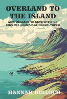 Overland to the Island: New Zealand to Skye with six kids in a homemade house-truck 1991348134 Book Cover