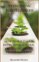 Hydroponic For Beginners: How to Build Your Hydroponic Garden. Grow Vegetables, Fruits and Herbs 1802225897 Book Cover