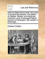 Unto the Right Honourable, the Lords of Council and Session, the petition of Charles, William, and Alexander Crichtons, sons of deceased Patrick Crichton of Newington, late saddler in Edinburgh, ... 1170823343 Book Cover