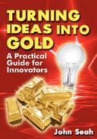 Turning Ideas Into Gold: A Practical Guide for Innovators 9810831994 Book Cover