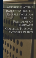 Addresses at the Inauguration of Charles William Eliot As President of Harvard College, Tuesday, October 19, 1869 127585186X Book Cover