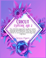 Cricut Explore Air 2: The ultimate beginner's guide to start creating masterpieces with the Cricut Explore Air 2 machine. With tips and tricks to boost your creativity and DIY skills. 1801926085 Book Cover