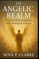The Angelic Realm: How to Call On Angels for Help, Healing & Purpose B0GL55N8GY Book Cover