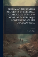 Jurium AC Libertatum Religionis Et Ecclesiae Catholicae in Regno Hungariae Partibusque Adnexis Codicillus Diplomaticus... 1272962903 Book Cover