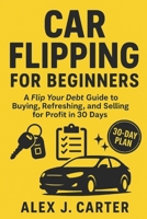 Car Flipping for Beginners: A Flip Your Debt Guide to Buying, Refreshing, and Selling for Profit in 30 Days B0FMX63679 Book Cover
