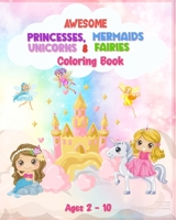 Awesome Princesses, Mermaids, Unicorns and Fairies Coloring Book For Kids: 90 Pages of Unique High Quality Illustrations For Girls (Ages 2 - 10), B0BN2LG57D Book Cover