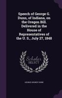 Speech of George G. Dunn, of Indiana, on the Oregon Bill. Delivered in the House of Representatives of the U. S., July 27, 1848 1359385509 Book Cover