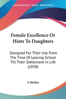 Female Excellence Or Hints To Daughters: Designed For Their Use From The Time Of Leaving School Till Their Settlement In Life 1104055597 Book Cover