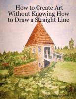 How to Create Art Without Knowing How to Draw a Straight Line 0615151841 Book Cover