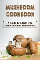 Mushroom Cookbook: A Guide To Edible Wild And Cultivated Mushrooms: Guide To Cooking Mushroom Dishes B09C1LZVBC Book Cover