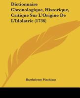 Dictionnaire Chronologique, Historique, Critique Sur l'Origine de l'Idolatrie, Des Sectes Des Samaritains, Des Juifs, Des Heresies, Des Schismes, Des Anti-Papes & de Tous Les Principaux H�r�tiques & F 1016877714 Book Cover
