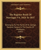 The Register Book Of Marriages V4, 1824 To 1837: Belonging To The Parish Of St. George, Hanover Square, In The County Of Middlesex 1120919738 Book Cover