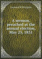 A Sermon, Preached at the Annual Election, May 25, 1831 1110796250 Book Cover