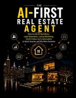 The AI-First Real Estate Agent: How to Use AI Workflows, Lead Generation, Listing Marketing, Client Follow-Up & Automation to Work Smarter and Win More Business (AI Workflow Mastery) B0HF8BTTLD Book Cover