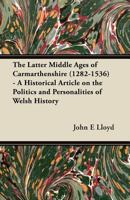 The Latter Middle Ages of Carmarthenshire (1282-1536) - A Historical Article on the Politics and Personalities of Welsh History 144741988X Book Cover