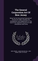 The General Corporation Act of New Jersey: Being an ACT Concerning Corporations (Revision of 1896), Including the Amendments and Supplements to the End of the Legislative Session of 1899: Annotations  1346496560 Book Cover