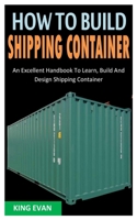 HOW TO BUILD SHIPPING CONTAINER: An Excellent Handbook To Learn, Build And Design Shipping Container B0B9W4G6PD Book Cover