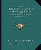 The Record Of The Procession And Of The Exercises At The Dedication Of The Monument, Wednesday, June 12, 1889: Erected By The People Of Pembroke, Massachusetts (1890) 1437163289 Book Cover
