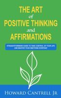 The Art of Positive Thinking and Affirmations: Straightforward Guide to Take Control of Your Life and Master Your Emotions Everyday 1684850258 Book Cover