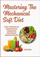 Mastering The Mechanical Soft Diet: Secure, Pleasurable, And Calming Recipes For Individuals With Mastication And Deglutition Difficulties B0F6NQ4NBM Book Cover