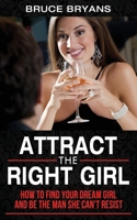 Attract the Right Girl: How to Find Your Dream Girl and Be the Man She Can't Resist 1482549700 Book Cover