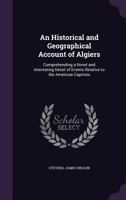 An Historical And Geographical Account Of Algiers: Comprehending A Novel And Interesting Detail Of Events Relative To The American Captives 1275808964 Book Cover